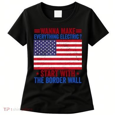 Wanna Make Everything Electric Start With The Border Wall Women's T-Shirt