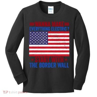 Wanna Make Everything Electric Start With The Border Wall Kids Long Sleeve Shirt