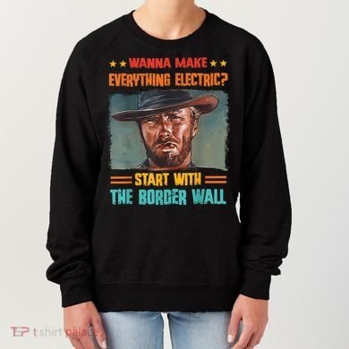 Wanna Make Everything Electric? Start With The Border Wall Women's Sweatshirt