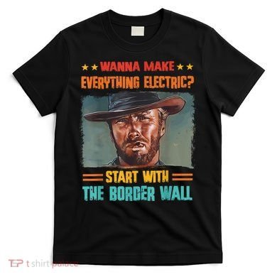 Wanna Make Everything Electric? Start With The Border Wall T-Shirt