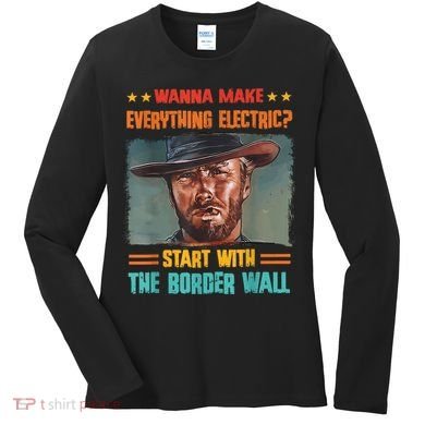 Wanna Make Everything Electric? Start With The Border Wall Women's Long Sleeve Shirt