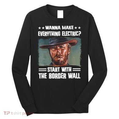 Wanna Make Everything Electric Start With The Border Wall Long Sleeve Shirt