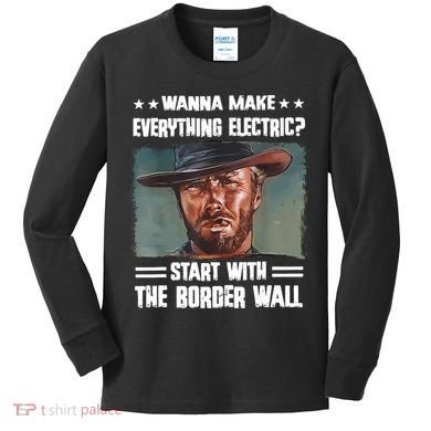 Wanna Make Everything Electric Start With The Border Wall Kids Long Sleeve Shirt