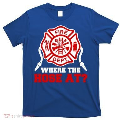 Where My Hose At Funny Firefighter Fire Rescue Cute Gift T-Shirt
