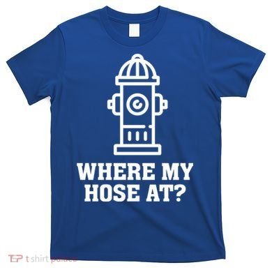 Where My Hose At? Funny Saying Fire Hydrant Quote Gift T-Shirt