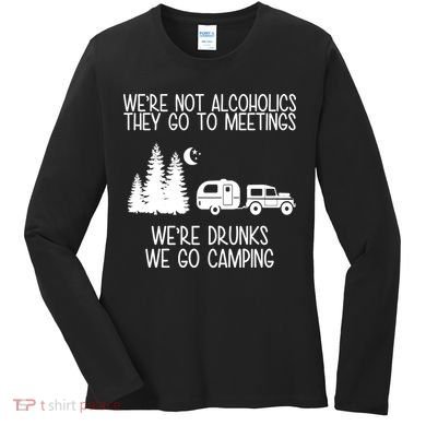 We're Not Alcoholics We're Drunks We Go Camping Women's Long Sleeve Shirt