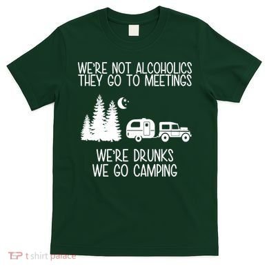 We're Not Alcoholics We're Drunks We Go Camping T-Shirt
