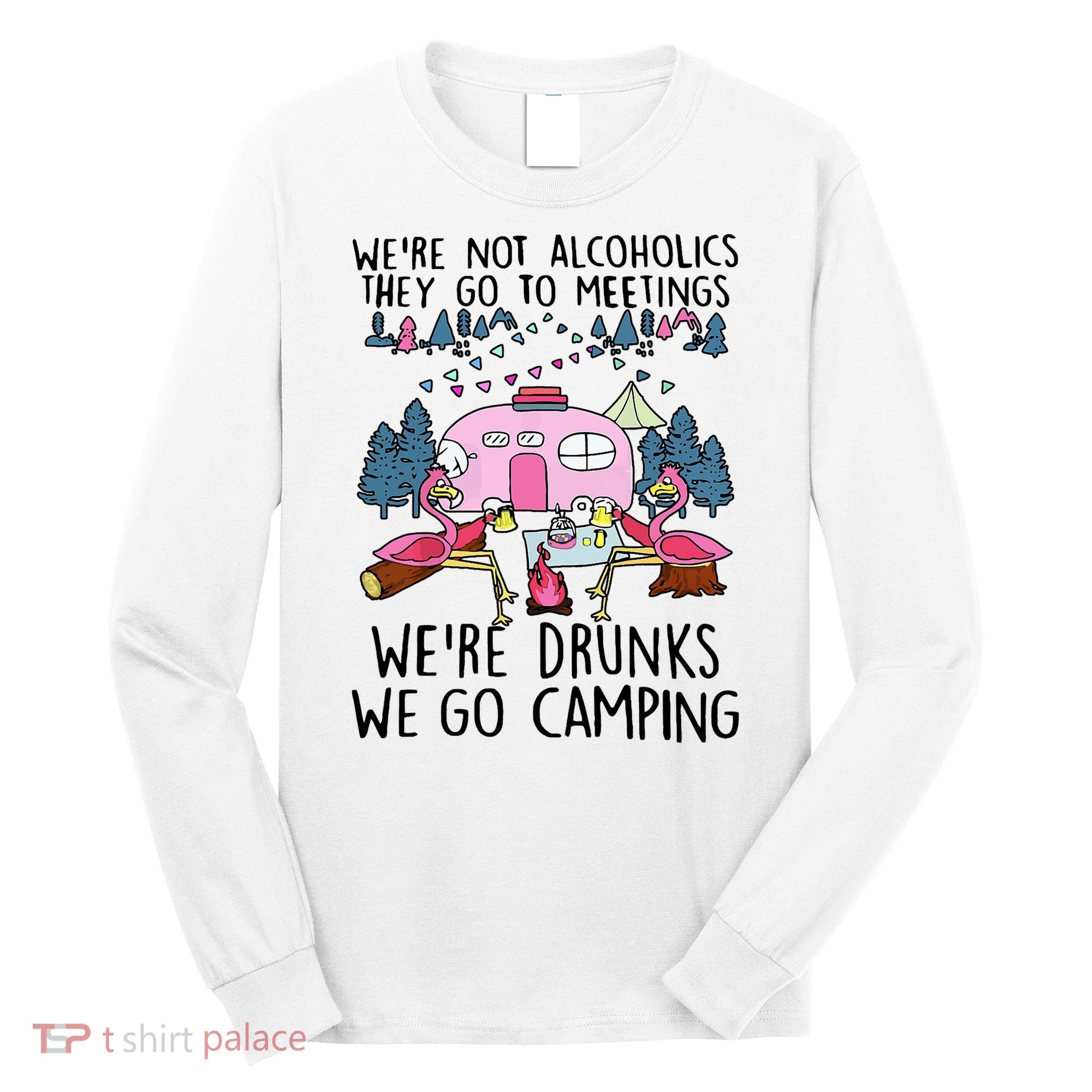 Were Not Alcoholics They Go To Meetings Drunk We Go Camping Long Sleeve Shirt