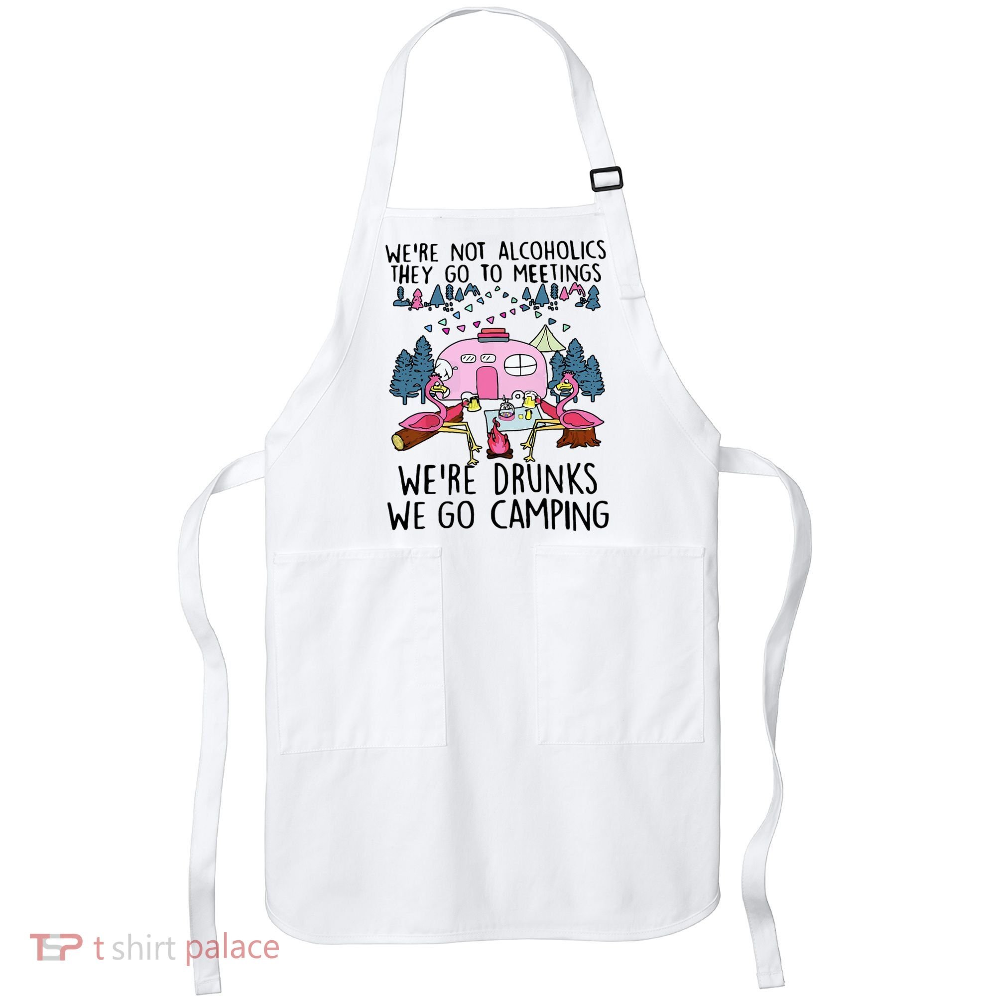 Were Not Alcoholics They Go To Meetings Drunk We Go Camping Apron