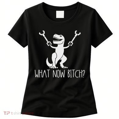 What Now Bitch Funny T Rex Dinosaur Women's T-Shirt