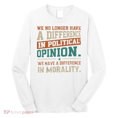 We No Longer Have A Difference In Political Opinion Morality Long Sleeve Shirt