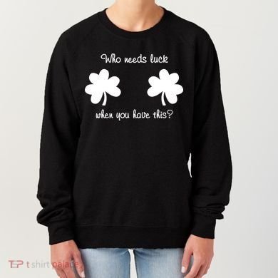 Who Needs Luck When You Have This Funny St Patrick's Day Women's Sweatshirt