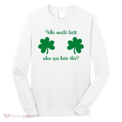 Who Needs Luck When You Have This Funny St Patrick's Day Long Sleeve Shirt