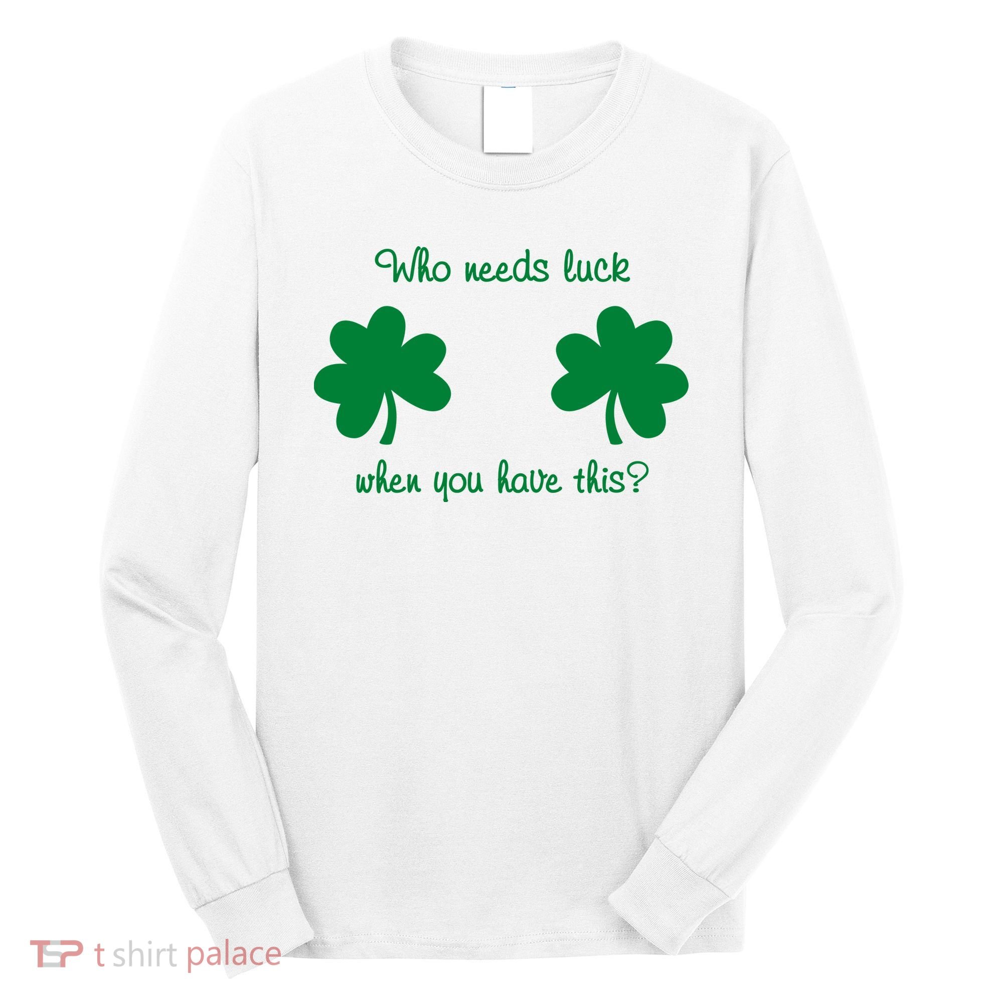 Who Needs Luck When You Have This Funny St Patrick's Day Long Sleeve Shirt