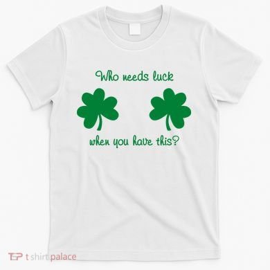 Who Needs Luck When You Have This Funny St Patrick's Day T-Shirt