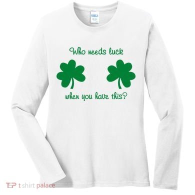 Who Needs Luck When You Have This Funny St Patrick's Day Women's Long Sleeve Shirt
