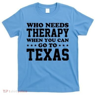 Who Needs Therapy When You Can Go To Texas T-Shirt