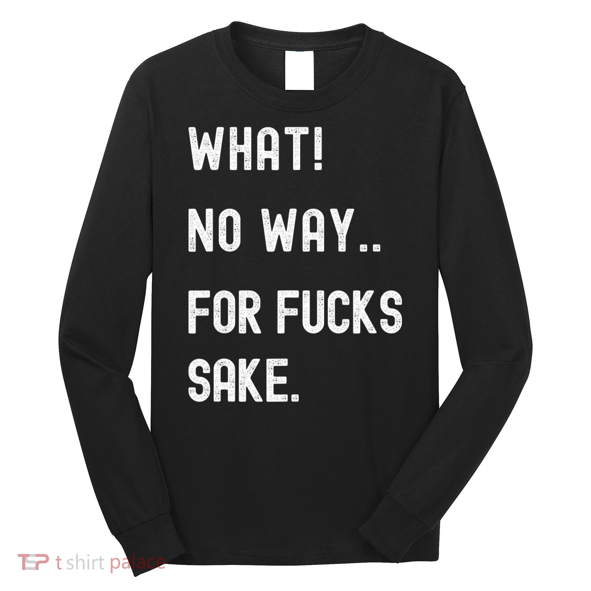 What No Way For Fucks Sake Sarcasm Saying Long Sleeve Shirt