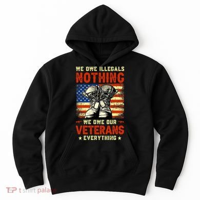 We Owe Illegals Nothing We Owe Our Veterans Everything Hoodie