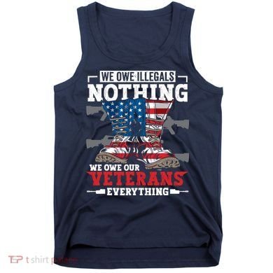 We Owe Illegals Nothing We Owe Our Veterans Everything Tank Top