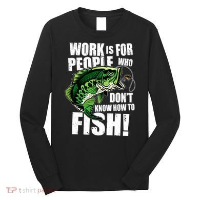 Work Is For People Who Don't Know How To Fish Long Sleeve Shirt