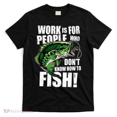 Work Is For People Who Don't Know How To Fish T-Shirt