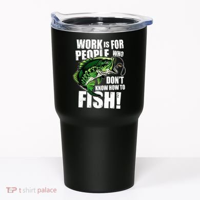 Work Is For People Who Don't Know How To Fish Tumbler