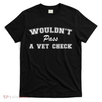 WouldnT Pass A Vet Check Funny Saying T-Shirt