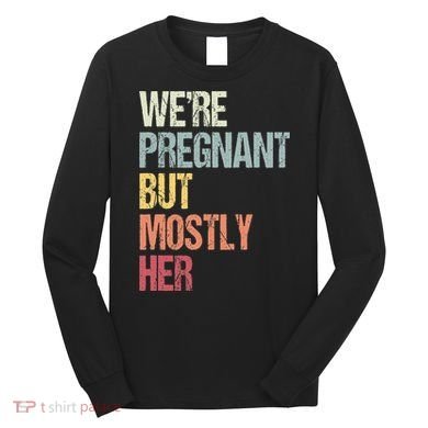 Were Pregnant But Mostly Her For An Expectant Father Gift Long Sleeve Shirt