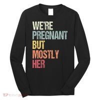 Were Pregnant But Mostly Her For An Expectant Father Gift Long Sleeve Shirt thumb 0