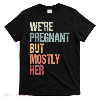 Were Pregnant But Mostly Her For An Expectant Father Gift T-Shirt