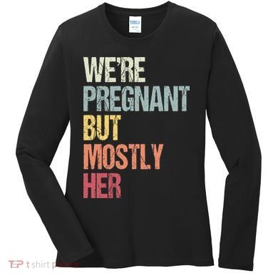 Were Pregnant But Mostly Her For An Expectant Father Gift Women's Long Sleeve Shirt