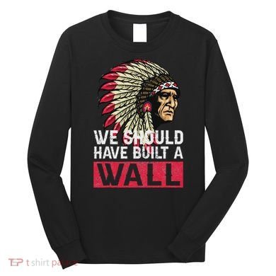 We Should Have Build A Wall Native American Long Sleeve Shirt