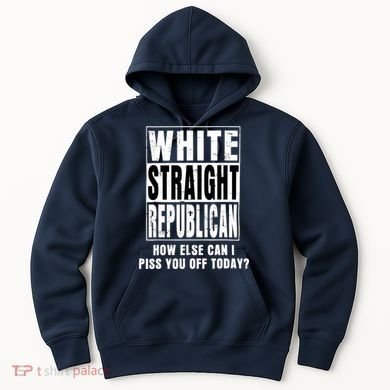 White Straight Republican How Else Can I Piss You Off Today Hoodie