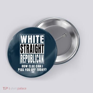 White Straight Republican How Else Can I Piss You Off Today Button