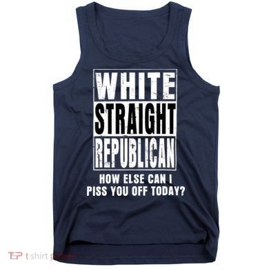 White Straight Republican How Else Can I Piss You Off Today Tank Top