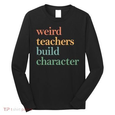 Weird Teachers Build Character Appreciation Gift Long Sleeve Shirt