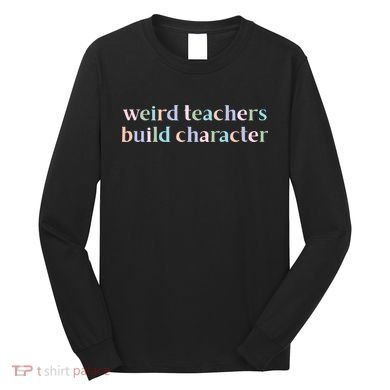 Weird Teachers Build Character Funny Long Sleeve Shirt