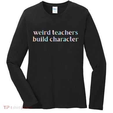 Weird Teachers Build Character Funny Women's Long Sleeve Shirt