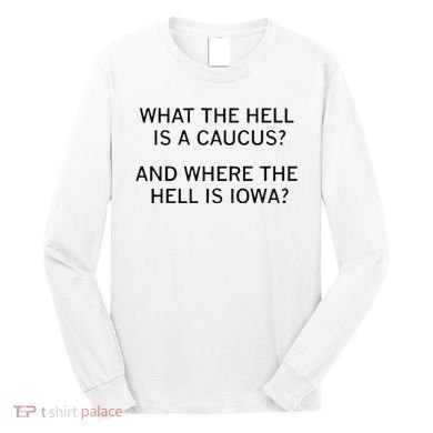 What The Hell Is A Caucus And Where The Hell Is Iowa Long Sleeve Shirt