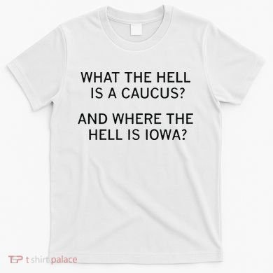 What The Hell Is A Caucus And Where The Hell Is Iowa T-Shirt