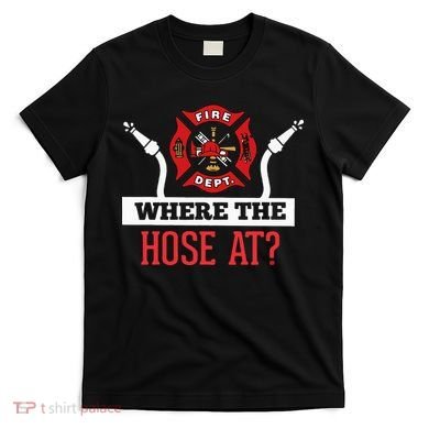 Where The Hose At Funny Firefighter T-Shirt