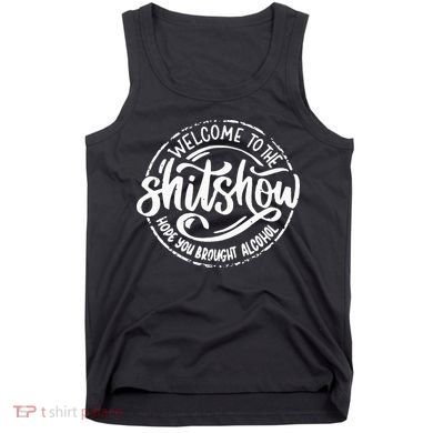 Welcome To The Shit Show Hope You Brought Alcohol Tank Top