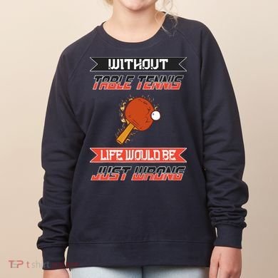 Without Table Tennis Life Would Be Just Wrong Ping Pong Women's Sweatshirt