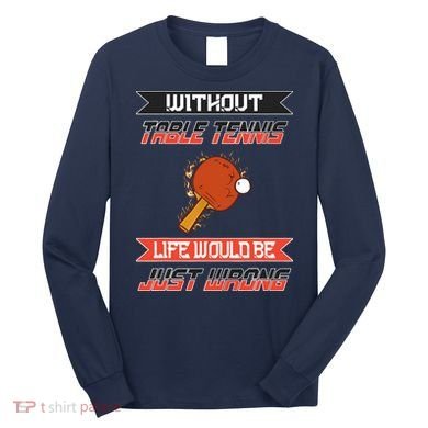Without Table Tennis Life Would Be Just Wrong Ping Pong Long Sleeve Shirt