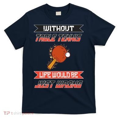 Without Table Tennis Life Would Be Just Wrong Ping Pong T-Shirt