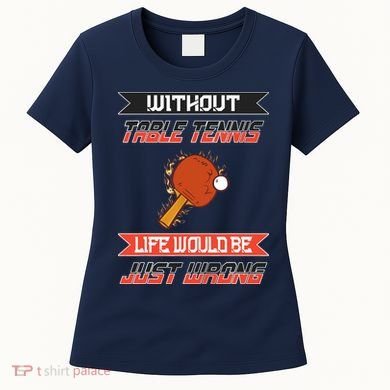 Without Table Tennis Life Would Be Just Wrong Ping Pong Women's T-Shirt