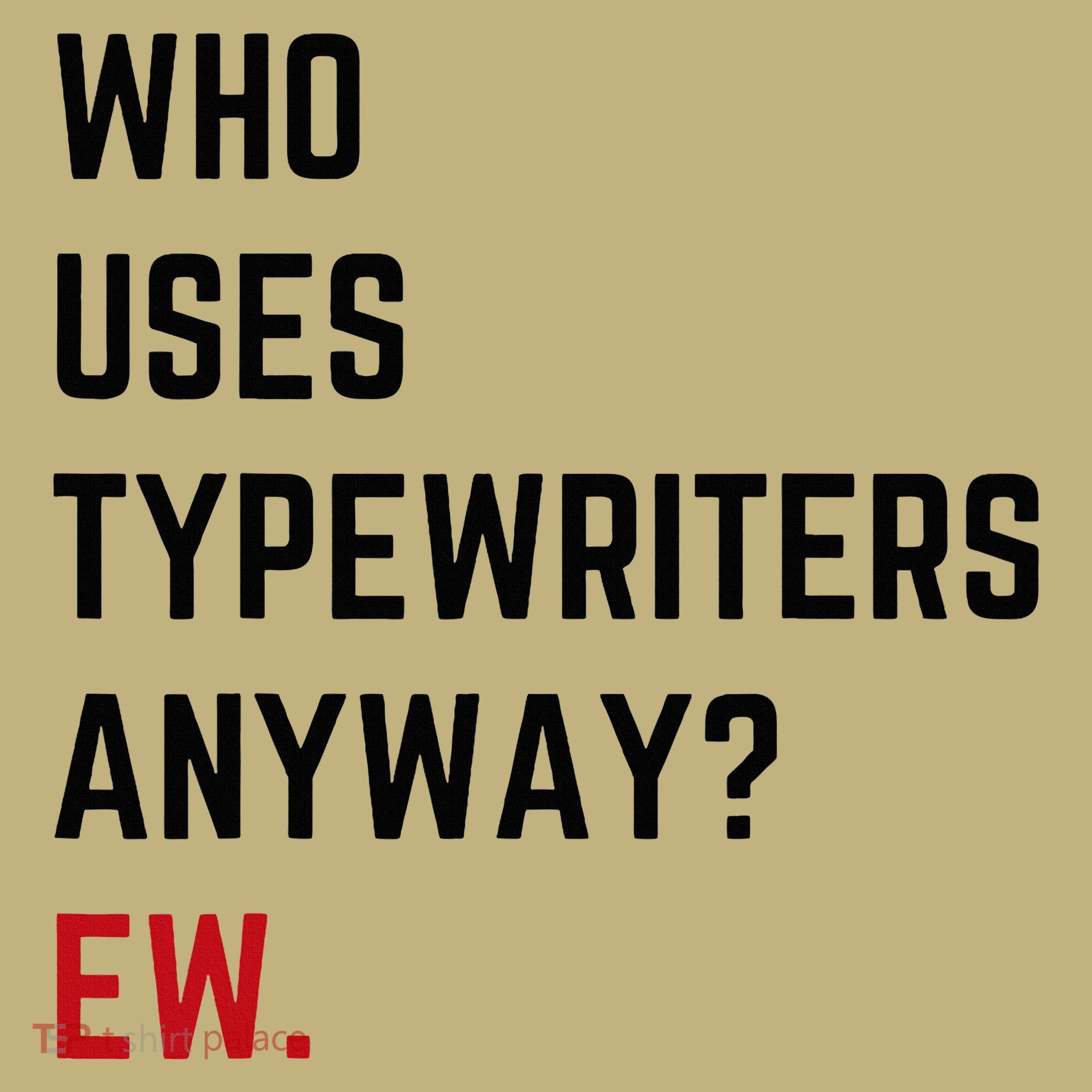 Who Uses Typewriters Anyway Ew T-Shirt
