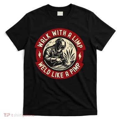 Walk With A Limp Weld Like A Pimp Funny Welding Welder Gift T-Shirt
