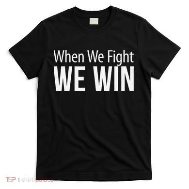 When We Fight We Win T-Shirt